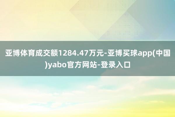 亚博体育成交额1284.47万元-亚博买球app(中国)yabo官方网站-登录入口