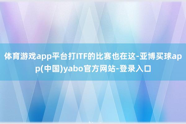 体育游戏app平台打ITF的比赛也在这-亚博买球app(中国)yabo官方网站-登录入口