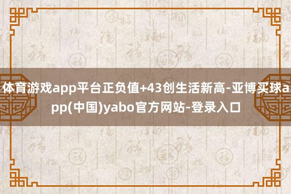 体育游戏app平台正负值+43创生活新高-亚博买球app(中国)yabo官方网站-登录入口