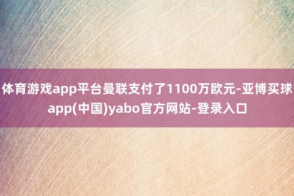 体育游戏app平台曼联支付了1100万欧元-亚博买球app(中国)yabo官方网站-登录入口