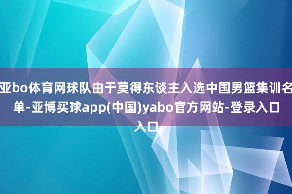 亚bo体育网球队由于莫得东谈主入选中国男篮集训名单-亚博买球app(中国)yabo官方网站-登录入口