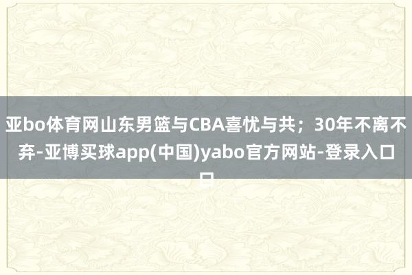 亚bo体育网山东男篮与CBA喜忧与共；30年不离不弃-亚博买球app(中国)yabo官方网站-登录入口