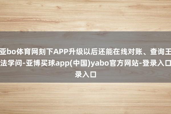 亚bo体育网刻下APP升级以后还能在线对账、查询王法学问-亚博买球app(中国)yabo官方网站-登录入口