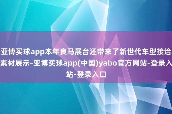 亚博买球app本年良马展台还带来了新世代车型接洽的素材展示-亚博买球app(中国)yabo官方网站-登录入口