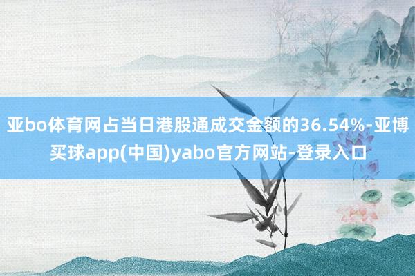 亚bo体育网占当日港股通成交金额的36.54%-亚博买球app(中国)yabo官方网站-登录入口