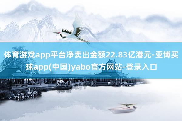 体育游戏app平台净卖出金额22.83亿港元-亚博买球app(中国)yabo官方网站-登录入口